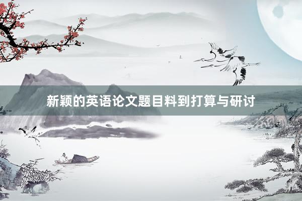 新颖的英语论文题目料到打算与研讨