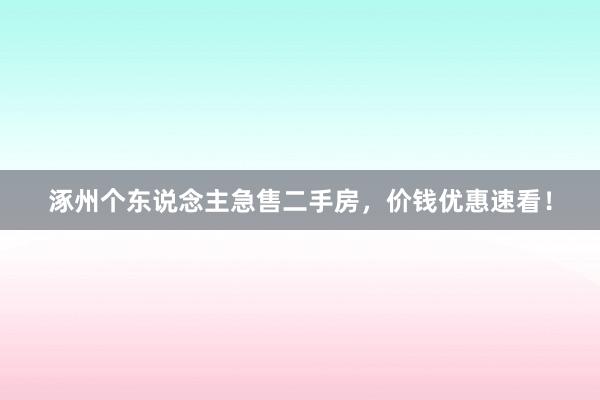 涿州个东说念主急售二手房，价钱优惠速看！